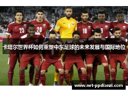 卡塔尔世界杯如何重塑中东足球的未来发展与国际地位