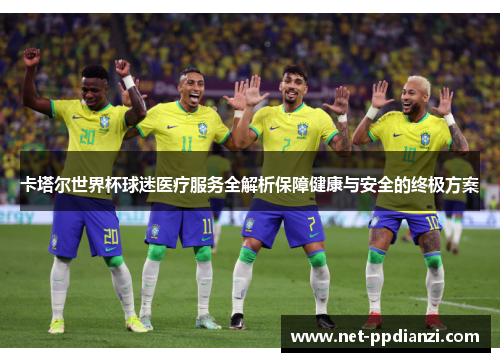 卡塔尔世界杯球迷医疗服务全解析保障健康与安全的终极方案