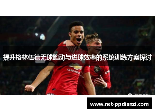 提升格林伍德无球跑动与进球效率的系统训练方案探讨